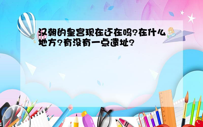 汉朝的皇宫现在还在吗?在什么地方?有没有一点遗址?