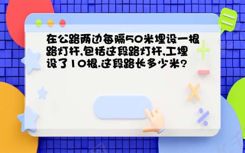 在公路两边每隔50米埋设一根路灯杆,包括这段路灯杆,工埋设了10根.这段路长多少米?