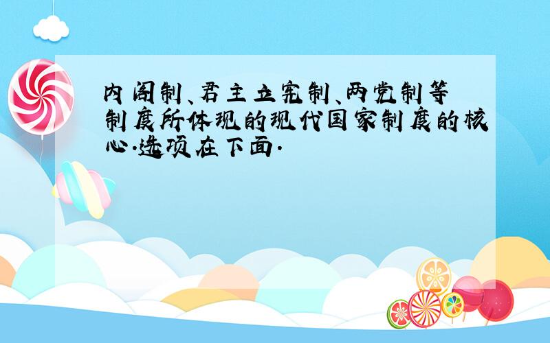 内阁制、君主立宪制、两党制等制度所体现的现代国家制度的核心.选项在下面.