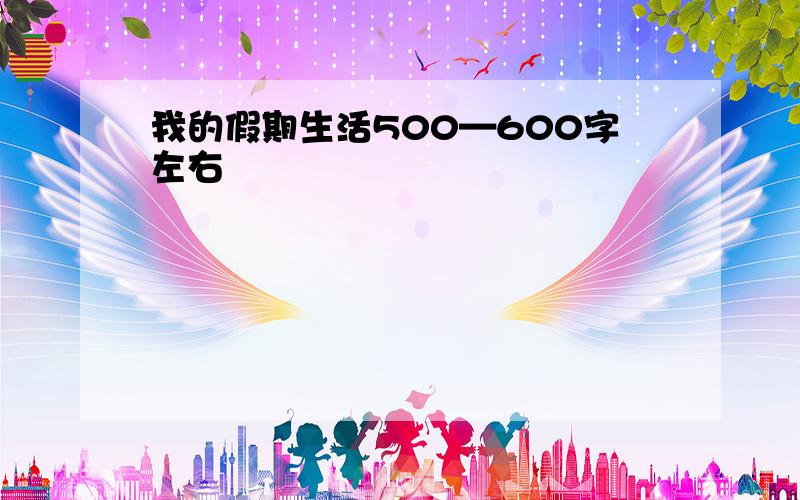 我的假期生活500—600字左右