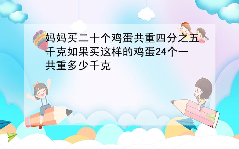 妈妈买二十个鸡蛋共重四分之五千克如果买这样的鸡蛋24个一共重多少千克