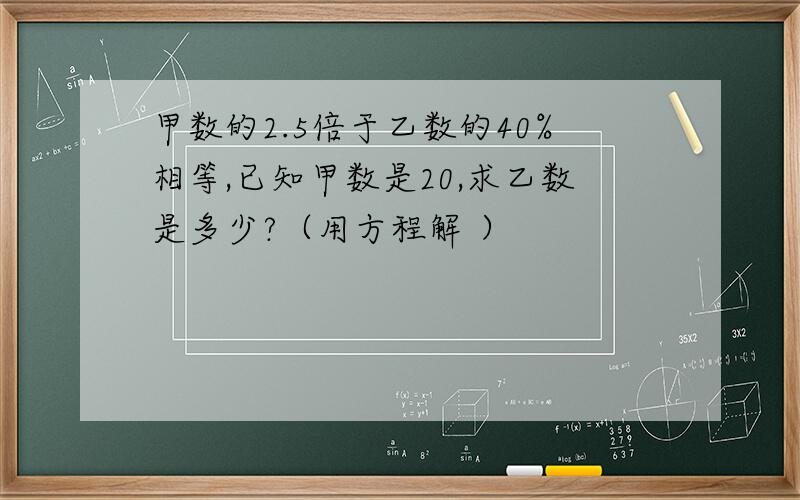 甲数的2.5倍于乙数的40%相等,已知甲数是20,求乙数是多少?（用方程解 ）