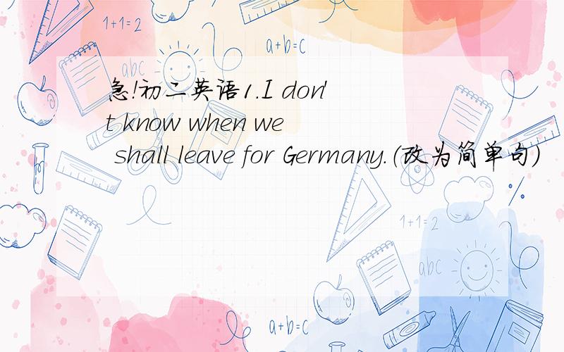 急！初二英语1.I don't know when we shall leave for Germany.（改为简单句）