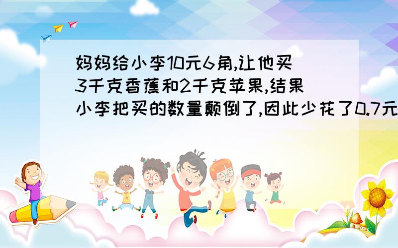 妈妈给小李10元6角,让他买3千克香蕉和2千克苹果,结果小李把买的数量颠倒了,因此少花了0.7元,问苹果和香蕉