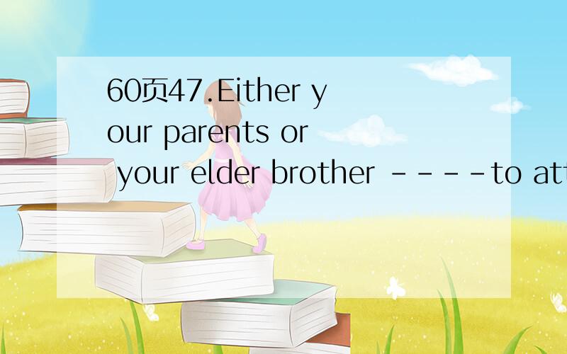 60页47.Either your parents or your elder brother ----to atten