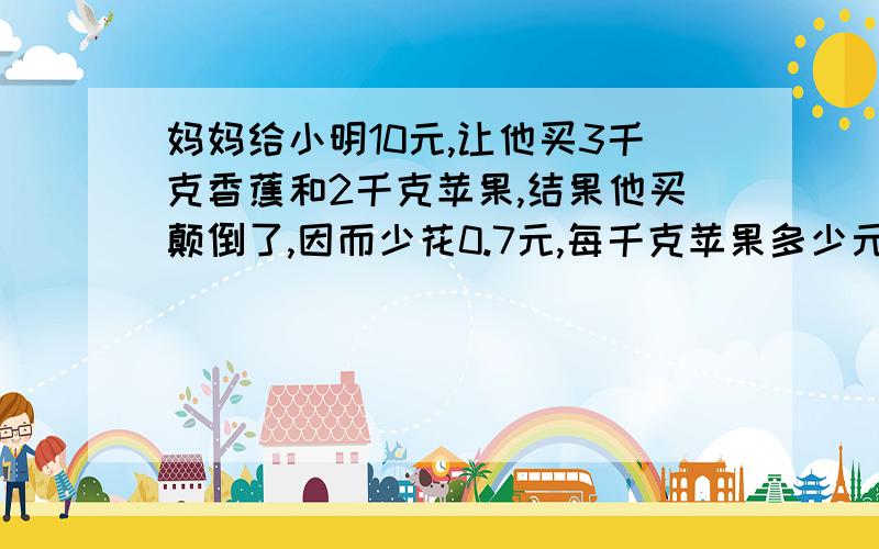 妈妈给小明10元,让他买3千克香蕉和2千克苹果,结果他买颠倒了,因而少花0.7元,每千克苹果多少元