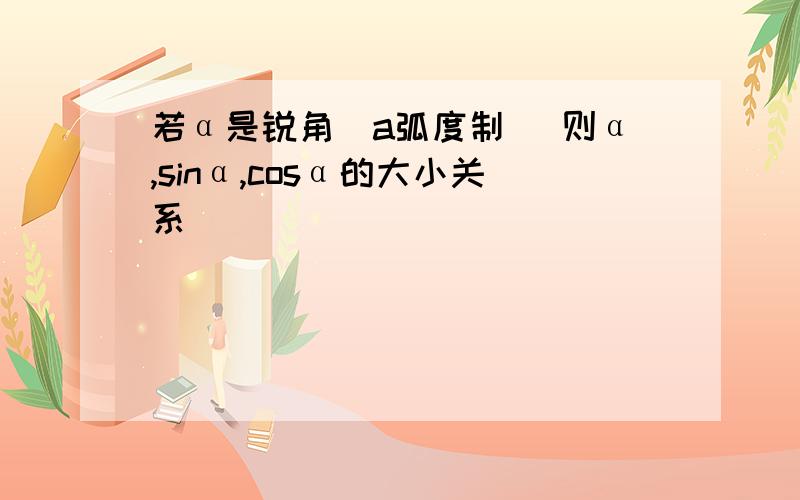 若α是锐角（a弧度制） 则α,sinα,cosα的大小关系