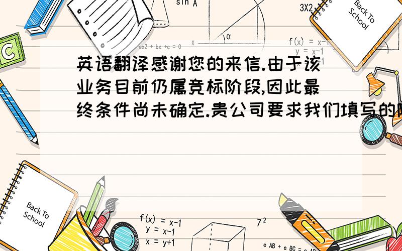 英语翻译感谢您的来信.由于该业务目前仍属竞标阶段,因此最终条件尚未确定.贵公司要求我们填写的附件表格,我们将稍晚一些提供