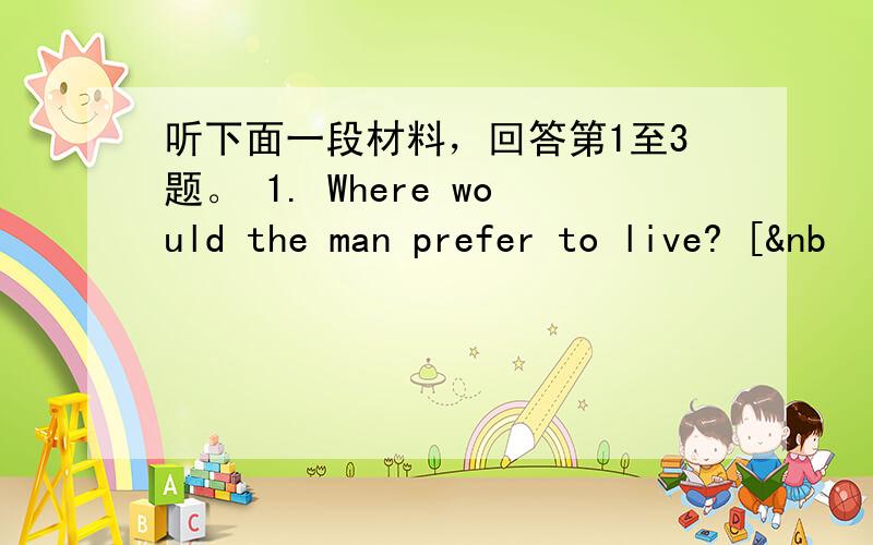 听下面一段材料，回答第1至3题。 1. Where would the man prefer to live? [&nb