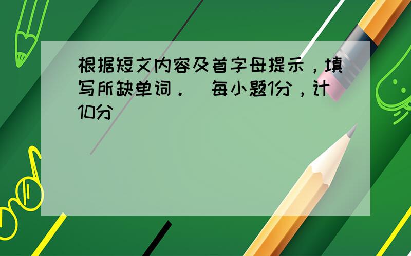 根据短文内容及首字母提示，填写所缺单词。(每小题1分，计10分)