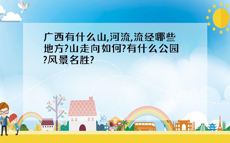 广西有什么山,河流,流经哪些地方?山走向如何?有什么公园?风景名胜?