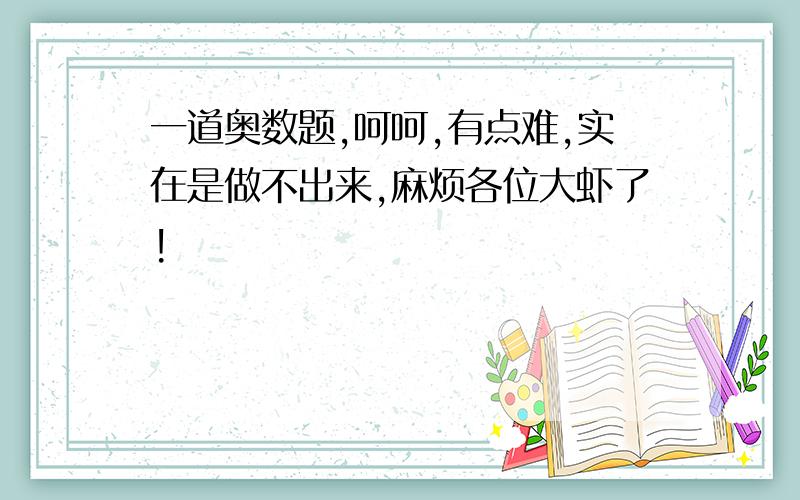 一道奥数题,呵呵,有点难,实在是做不出来,麻烦各位大虾了!