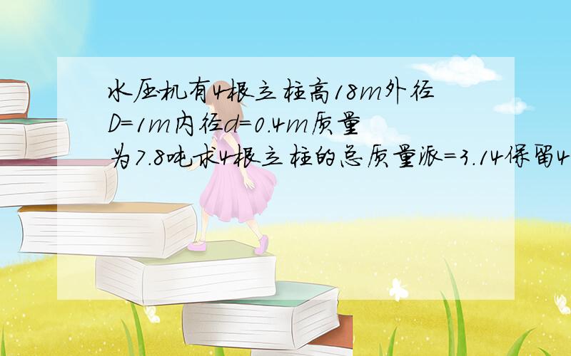 水压机有4根立柱高18m外径D=1m内径d=0.4m质量为7.8吨求4根立柱的总质量派=3.14保留4个有效数字