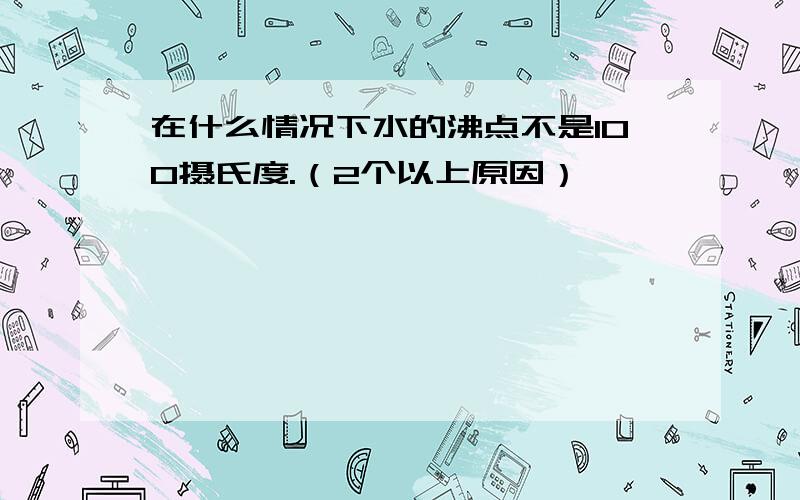 在什么情况下水的沸点不是100摄氏度.（2个以上原因）