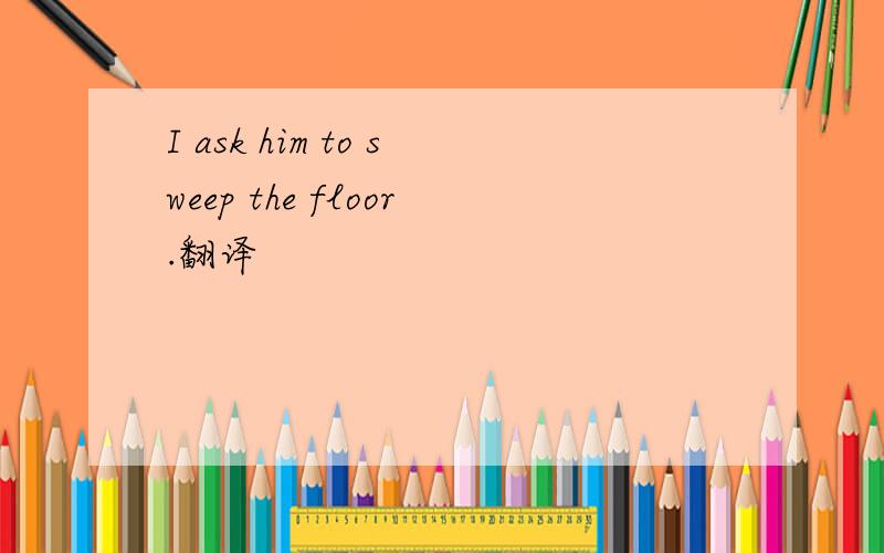 I ask him to sweep the floor.翻译