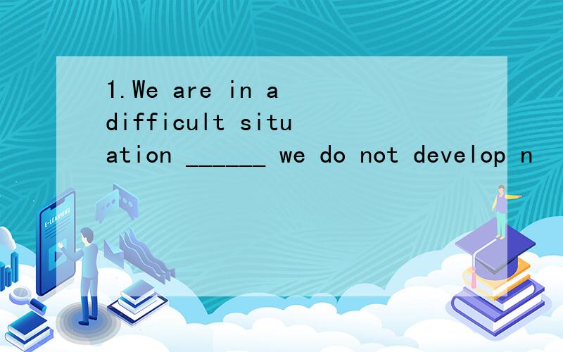 1.We are in a difficult situation ______ we do not develop n