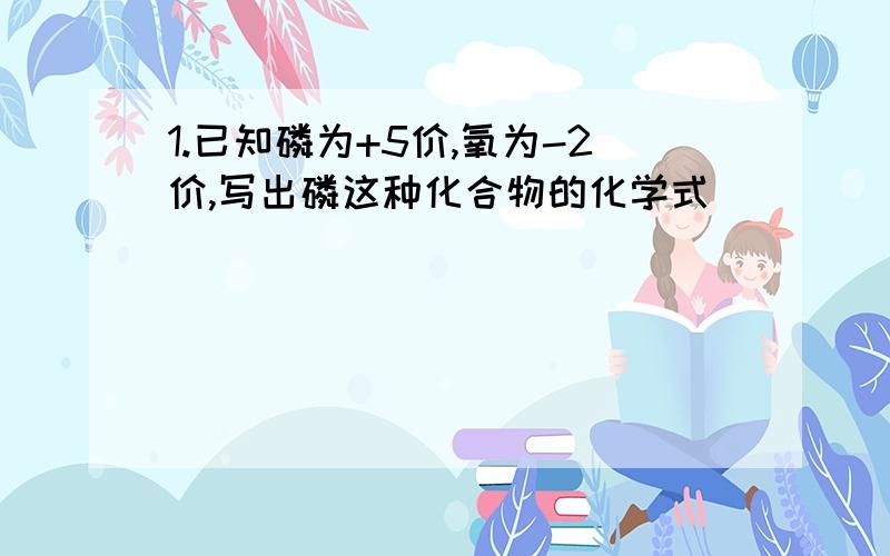 1.已知磷为+5价,氧为-2价,写出磷这种化合物的化学式