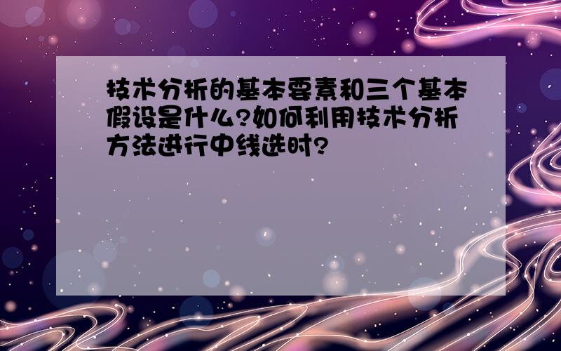 技术分析的基本要素和三个基本假设是什么?如何利用技术分析方法进行中线选时?