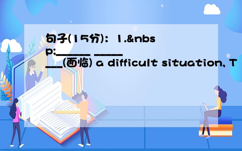 句子(15分)：1. ______ ________(面临) a difficult situation, T