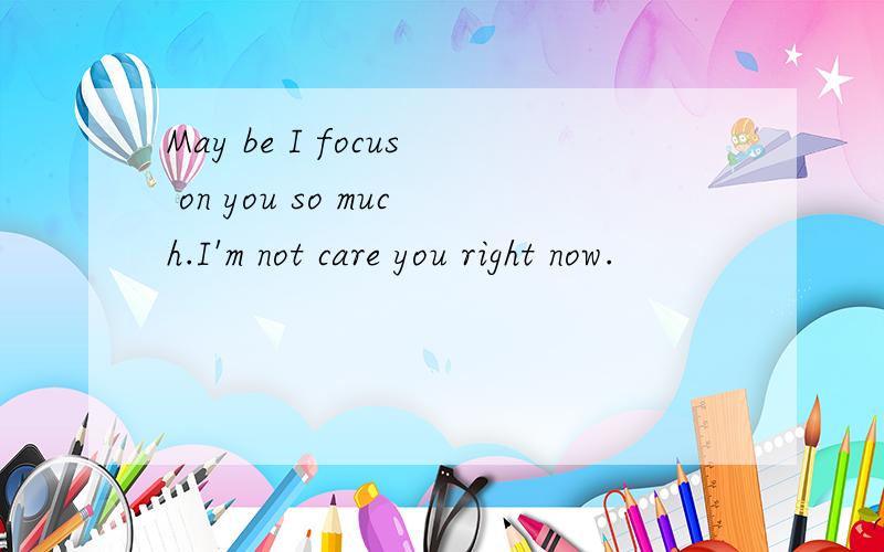 May be I focus on you so much.I'm not care you right now.