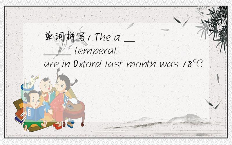 单词拼写1.The a _______ temperature in Oxford last month was 18℃