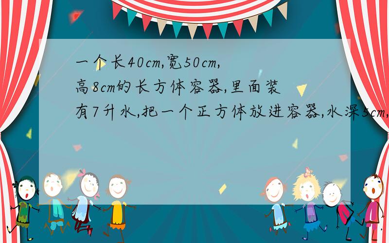 一个长40cm,宽50cm,高8cm的长方体容器,里面装有7升水,把一个正方体放进容器,水深5cm,正方体体积是多少?