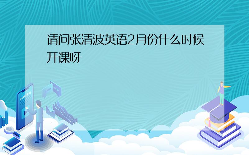 请问张清波英语2月份什么时候开课呀