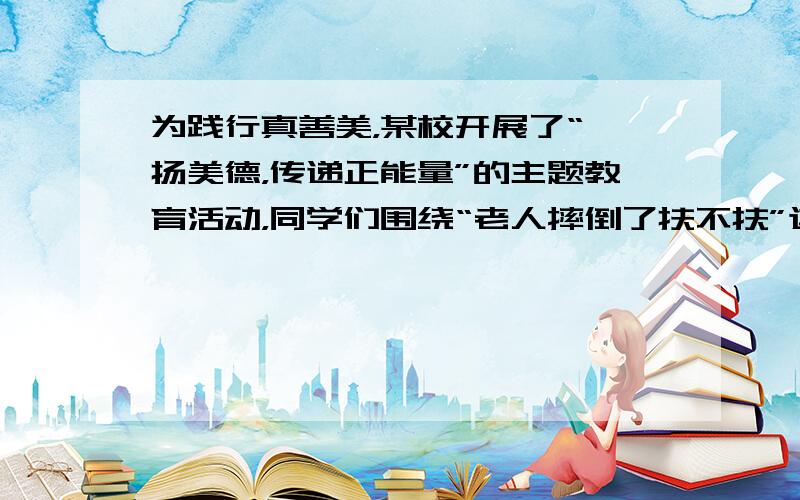 为践行真善美，某校开展了“弘扬美德，传递正能量”的主题教育活动，同学们围绕“老人摔倒了扶不扶”这一社会热点话题，进行班会