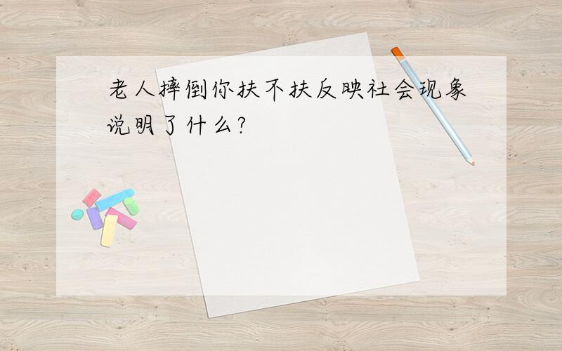 老人摔倒你扶不扶反映社会现象说明了什么?