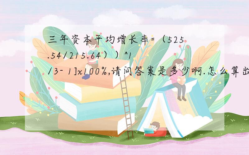 三年资本平均增长率=（525.54/215.64））^1/3- 1]x100%,请问答案是多少啊.怎么算出来的有人知道不