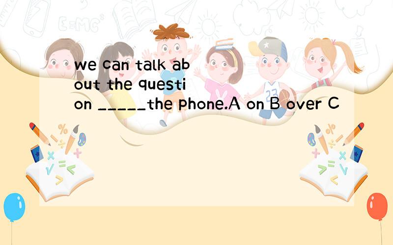 we can talk about the question _____the phone.A on B over C