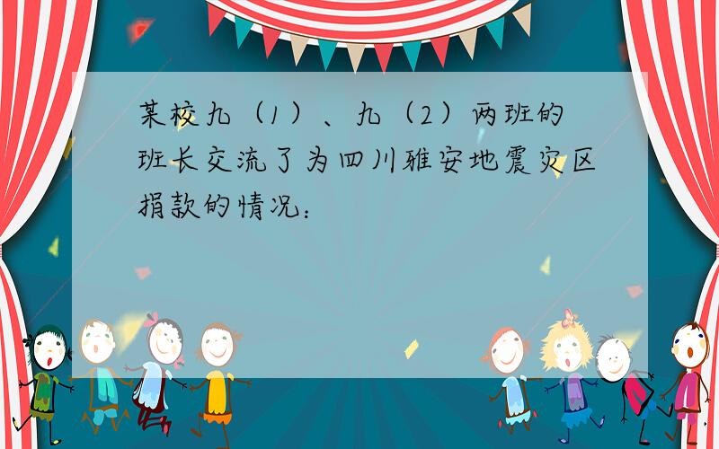 某校九（1）、九（2）两班的班长交流了为四川雅安地震灾区捐款的情况：