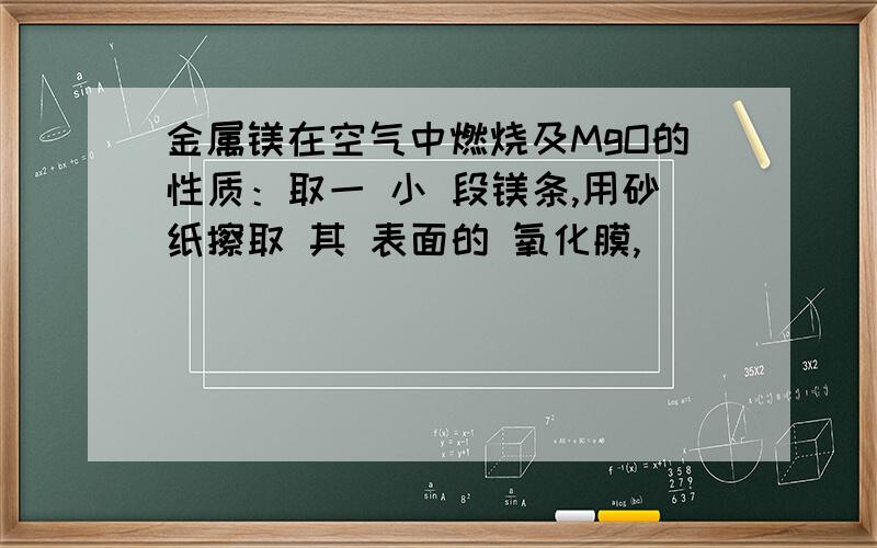 金属镁在空气中燃烧及MgO的性质：取一 小 段镁条,用砂纸擦取 其 表面的 氧化膜,