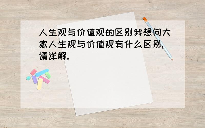 人生观与价值观的区别我想问大家人生观与价值观有什么区别,请详解.