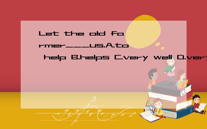 Let the old farmer___us.A.to help B.helps C.very well D.very