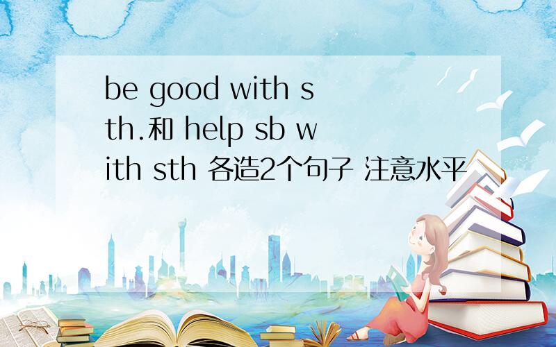 be good with sth.和 help sb with sth 各造2个句子 注意水平