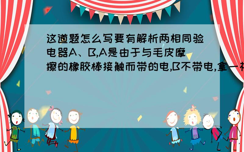 这道题怎么写要有解析两相同验电器A、B,A是由于与毛皮摩擦的橡胶棒接触而带的电,B不带电,拿一根带橡胶柄的金属棒ab,把