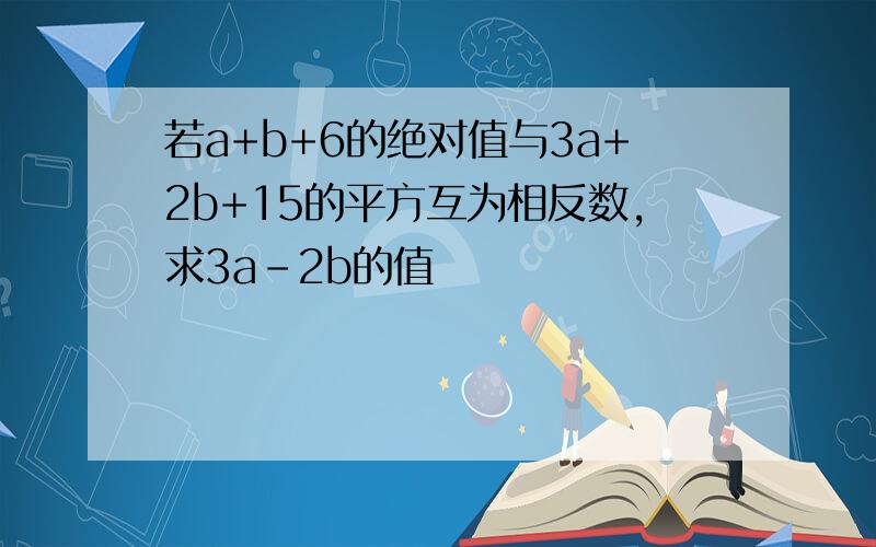 若a+b+6的绝对值与3a+2b+15的平方互为相反数,求3a-2b的值