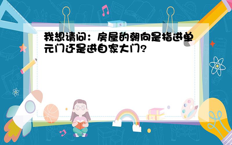 我想请问：房屋的朝向是指进单元门还是进自家大门?