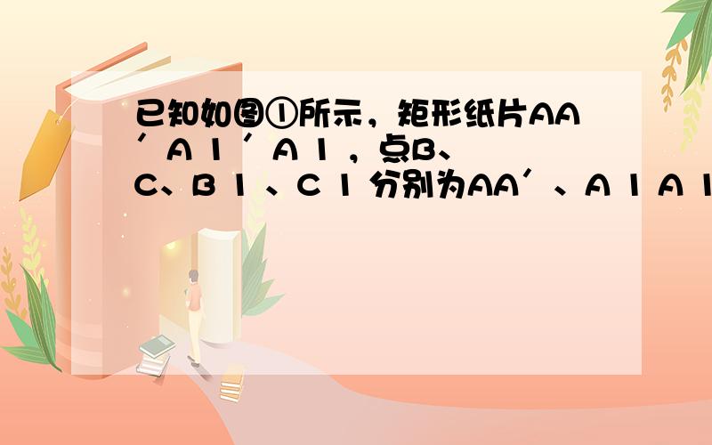 已知如图①所示，矩形纸片AA′A 1 ′A 1 ，点B、C、B 1 、C 1 分别为AA′、A 1 A 1 ′的三等分点