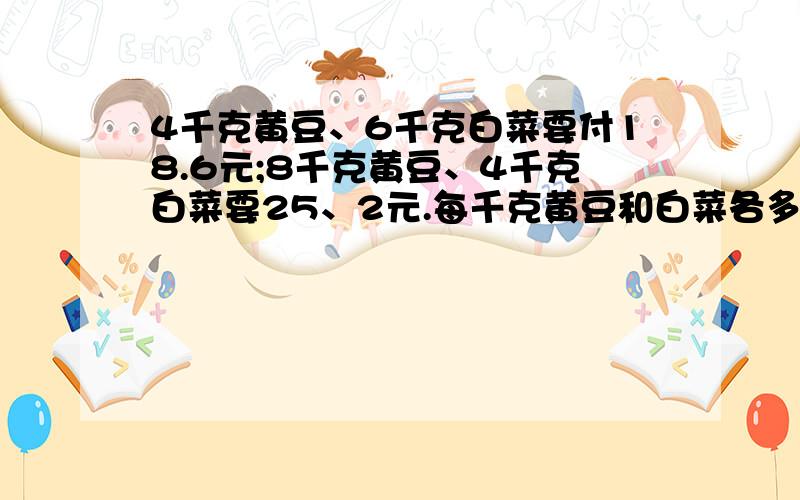 4千克黄豆、6千克白菜要付18.6元;8千克黄豆、4千克白菜要25、2元.每千克黄豆和白菜各多少元