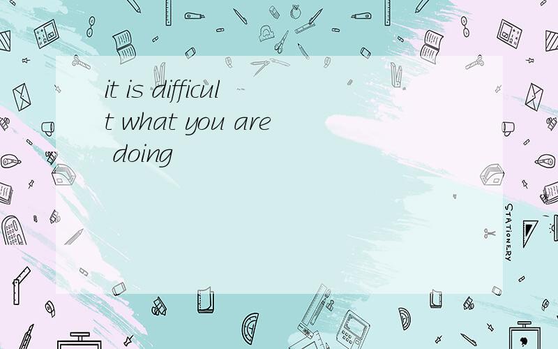 it is difficult what you are doing