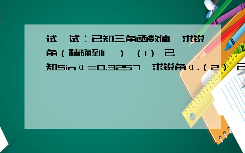 试一试：已知三角函数值,求锐角（精确到1″） （1） 已知Sinα=0.3257,求锐角α.（2） 已知cosβ=0.3