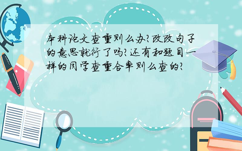 本科论文查重则么办?改改句子的意思就行了吗?还有和题目一样的同学查重合率则么查的?