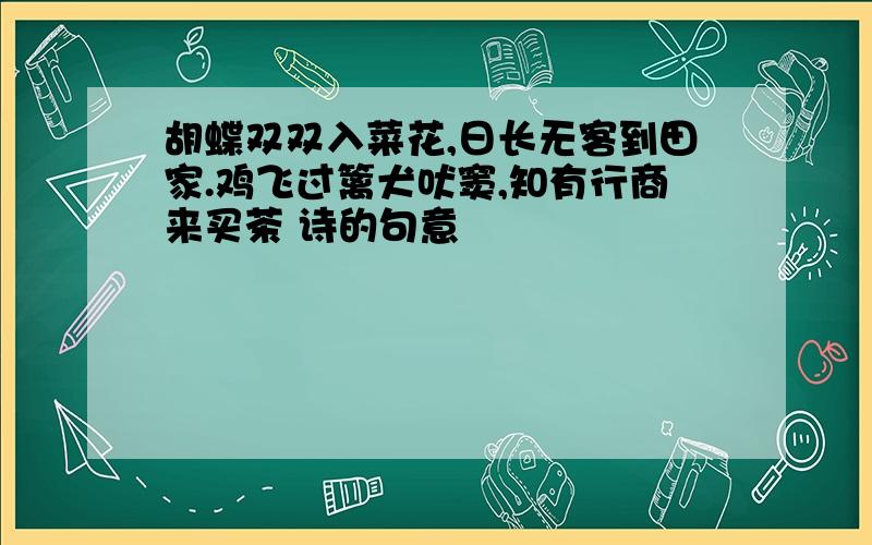 胡蝶双双入菜花,日长无客到田家.鸡飞过篱犬吠窦,知有行商来买茶 诗的句意