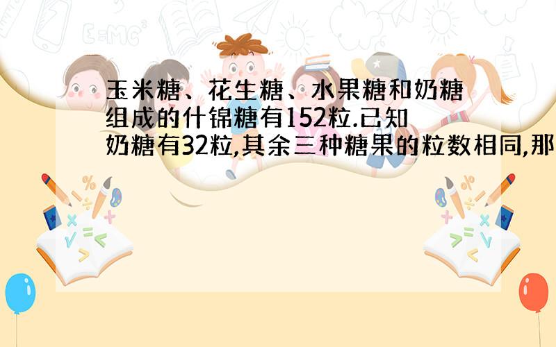 玉米糖、花生糖、水果糖和奶糖组成的什锦糖有152粒.已知奶糖有32粒,其余三种糖果的粒数相同,那么这些什