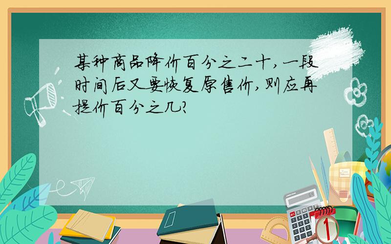 某种商品降价百分之二十,一段时间后又要恢复原售价,则应再提价百分之几?