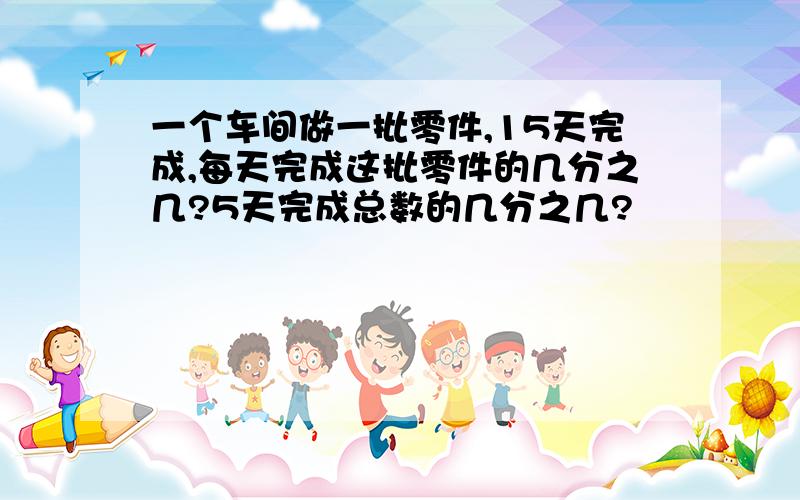 一个车间做一批零件,15天完成,每天完成这批零件的几分之几?5天完成总数的几分之几?