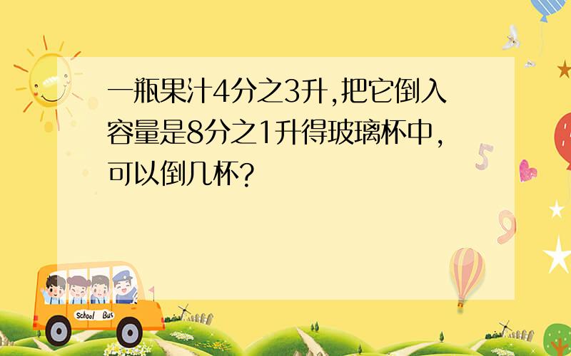 一瓶果汁4分之3升,把它倒入容量是8分之1升得玻璃杯中,可以倒几杯?