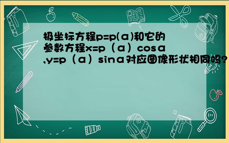 极坐标方程p=p(α)和它的参数方程x=p（α）cosα,y=p（α）sinα对应图像形状相同吗?